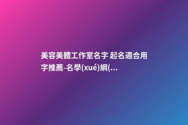 美容美體工作室名字 起名適合用字推薦-名學(xué)網(wǎng)-第1張-店鋪起名-玄機(jī)派